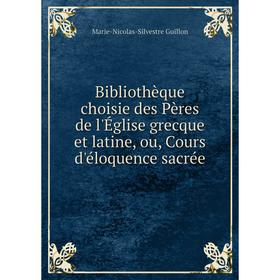 

Книга Bibliothèque choisie des Pères de l'Église grecque et latine, ou, Cours d'éloquence sacrée. Marie-Nicolas-Silvestre Guillon