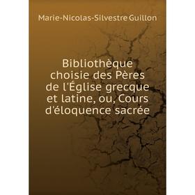 

Книга Bibliothèque choisie des Pères de l'Église grecque et latine, ou, Cours d'éloquence sacrée. Marie-Nicolas-Silvestre Guillon