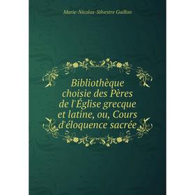 

Книга Bibliothèque choisie des Pères de l'Église grecque et latine, ou, Cours d'éloquence sacrée. Marie-Nicolas-Silvestre Guillon