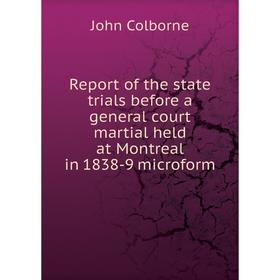 

Книга Report of the state trials before a general court martial held at Montreal in 1838 - 9 microform. John Colborne