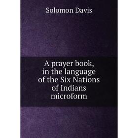 

Книга A prayer book, in the language of the Six Nations of Indians microform. Solomon Davis