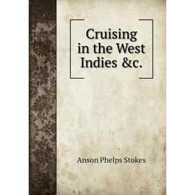 

Книга Cruising in the West Indies &c.. Anson Phelps Stokes
