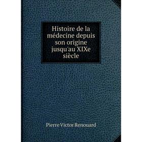 

Книга Histoire de la médecine depuis son origine jusqu'au XIXe siècle. Pierre Victor Renouard