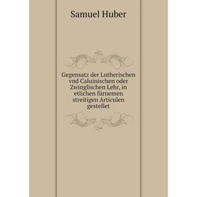 

Книга Gegensatz der Lutherischen vnd Caluinischen oder Zwinglischen Lehr, in etlichen fürnemen streitigen Articulen gestellet. Samuel Huber