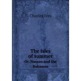 

Книга The isles of summerOr, Nassau and the Bahamas. Charles Ives