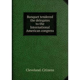 

Книга Banquet tendered the delegates to the International American congress. Cleveland. Citizens