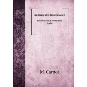 

Книга Im Iande der Rätoromanen. Kulturhistorisch-litterarische Studie. M. Carnot