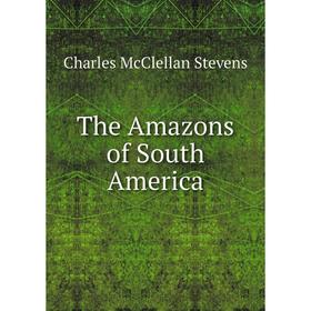

Книга The Amazons of South America. Charles McClellan Stevens