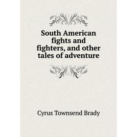 

Книга South American fights and fighters, and other tales of adventure. Cyrus Townsend Brady