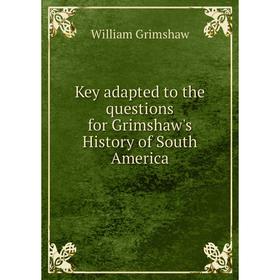 

Книга Key adapted to the questions for Grimshaw's History of South America