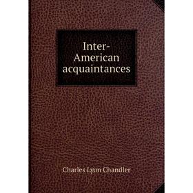 

Книга Inter-American acquaintances. Charles Lyon Chandler