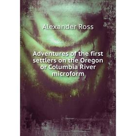 

Книга Adventures of the first settlers on the Oregon or Columbia River microform. Alexander Ross