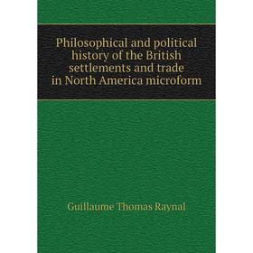 

Книга Philosophical and political history of the British settlements and trade in North America microform. Guillaume Thomas Raynal