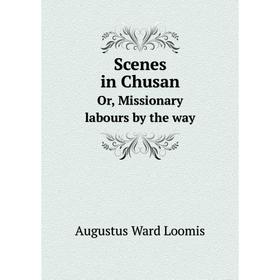 

Книга Scenes in ChusanOr, Missionary labours by the way. Augustus Ward Loomis