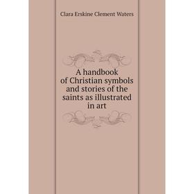 

Книга A handbook of Christian symbols and stories of the saints as illustrated in art. Waters Clara Erskine Clement