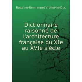 

Книга Dictionnaire raisonné de l'architecture française du XIe au XVIe siècle. Eugène-Emmanuel Viollet-le-Duc