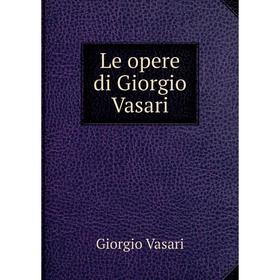 

Книга Le opere di Giorgio Vasari