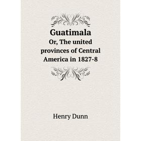 

Книга Guatimala. Or, The united provinces of Central America in 1827-8. Henry Dunn