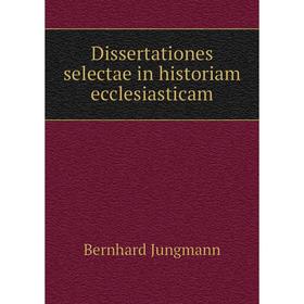 

Книга Dissertationes selectae in historiam ecclesiasticam. Bernhard Jungmann