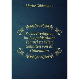 

Книга Sechs Predigten, im Leopoldstädter Tempel zu Wien. Gehalten von M. Güdemann. Moritz Güdemann