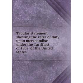 

Книга Tabular statement showing the rates of duty upon merchandise under the Tariff act of 1857, of the United States