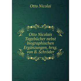 

Книга Otto Nicolais Tagebücher nebst biographischen Ergänzungen, hrsg von B Schröder