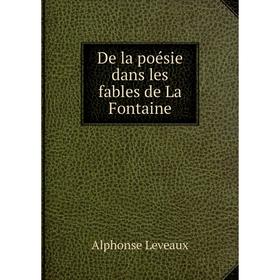 

Книга De la poésie dans les fables de La Fontaine. Alphonse Leveaux