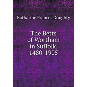 

Книга The Betts of Wortham in Suffolk, 1480 - 1905. Katharine Frances Doughty
