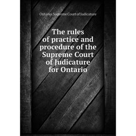 

Книга The rules of practice and procedure of the Supreme Court of Judicature for Ontario. Ontario. Supreme Court of Judicature