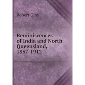 

Книга Reminiscences of India and North Queensland, 1857 - 1912. Robert Gray