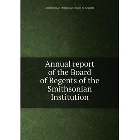 

Книга Annual report of the Board of Regents of the Smithsonian Institution. Smithsonian Institution. Board of Regents
