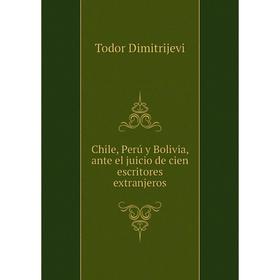 

Книга Chile, Perú y Bolivia, ante el juicio de cien escritores extranjeros. Todor Dimitrijevi