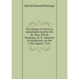 

Книга The means of victory,a speechdelivered by the Rt. Hon. Edwin Montagu, M. P., minister of munitions, on the 15th August, 1916. Edwin Samuel Monta