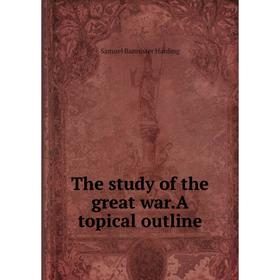 

Книга The study of the great war.A topical outline. Samuel Bannister Harding