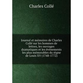 

Книга Journal et mémoires de Charles Collé sur les hommes de lettres, les ouvrages dramatiques et les événements les plus mémorables du règne de Louis