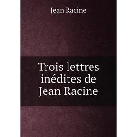 

Книга Trois lettres inédites de Jean Racine. Jean Racine