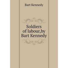 

Книга Soldiers of labour,by Bart Kennedy. Bart Kennedy