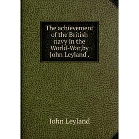 

Книга The achievement of the British navy in the World - War,by John Leyland. John Leyland