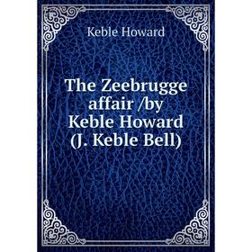 

Книга The Zeebrugge affair /by Keble Howard (J. Keble Bell). Keble Howard