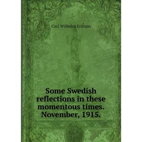 

Книга Some Swedish reflections in these momentous times.November, 1915. Carl Wilhelm Ericson
