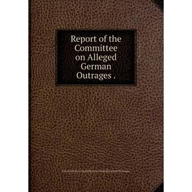 

Книга Report of the Committee on Alleged German Outrages. Great Britain Committee on Alleged German Outrages