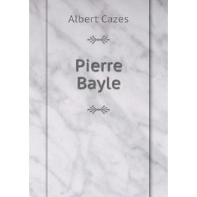 

Книга Pierre Bayle. Albert Cazes