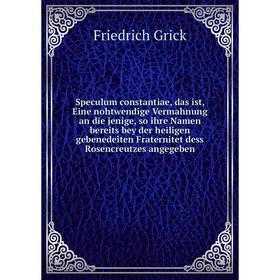 

Книга Speculum constantiae, das ist, Eine nohtwendige Vermahnung an die jenige, so ihre Namen bereits bey der heiligen... Friedrich G.