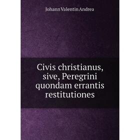 

Книга Civis christianus, sive, Peregrini quondam errantis restitutiones. Johann Valentin Andreä