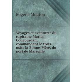

Книга Voyages et aventures du capitaine Marius Cougourdan, commandant le trois - mâts la Bonne - Mère, du port de Marseille. Eugène Mouton