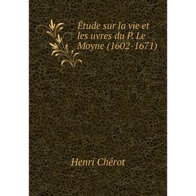 

Книга Étude sur la vie et les uvres du P. Le Moyne (1602-1671). Henri Chérot