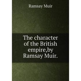 

Книга The character of the British empire,by Ramsay Muir. Muir Ramsay