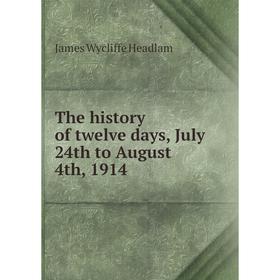 

Книга The history of twelve days, July 24th to August 4th, 1914. James Wycliffe Headlam