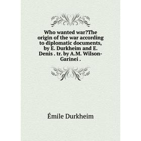 

Книга Who wanted war The origin of the war according to diplomatic documents,by E. Durkheim and E. Denis. tr. by A.M. Wilson - Garinei. Émile Durkhei