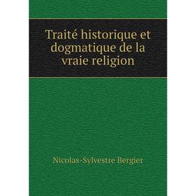 

Книга Traité historique et dogmatique de la vraie religion. Nicolas - Sylvestre Bergier